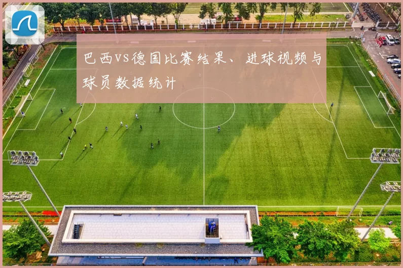 巴西vs德国比赛结果、进球视频与球员数据统计