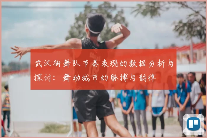 武汉街舞队节奏表现的数据分析与探讨:舞动城市的脉搏与韵律