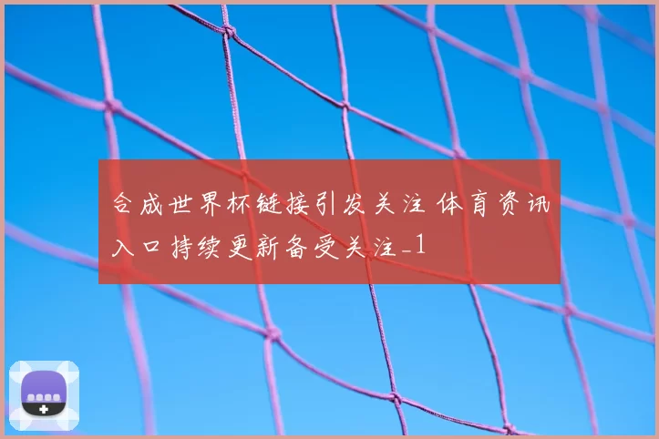 合成世界杯链接引发关注 体育资讯入口持续更新备受关注_1