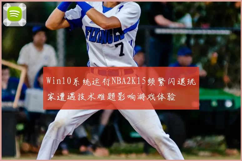 Win10系统运行NBA2K15频繁闪退玩家遭遇技术难题影响游戏体验