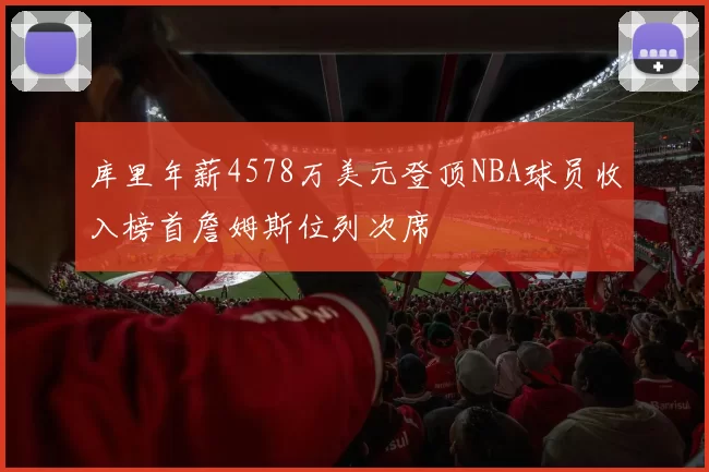库里年薪4578万美元登顶NBA球员收入榜首詹姆斯位列次席