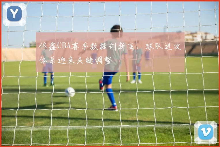 佟鑫CBA赛季数据创新高，球队进攻体系迎来关键调整