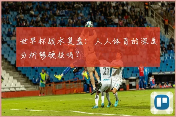 世界杯战术复盘:人人体育的深度分析够硬核吗?