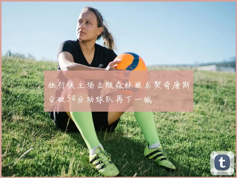 独行侠主场击败森林狼东契奇唐斯合砍54分助球队再下一城