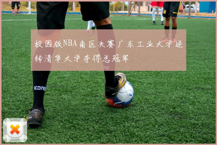 校园版NBA南区决赛广东工业大学逆转清华大学夺得总冠军