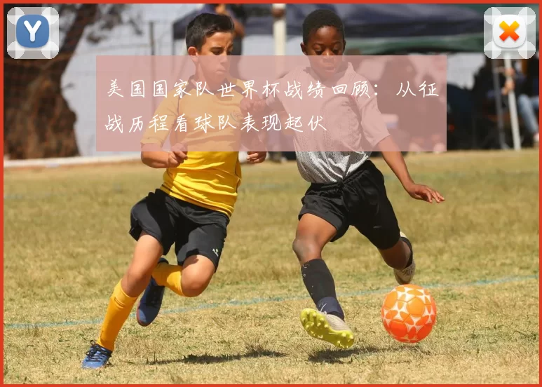 美国国家队世界杯战绩回顾:从征战历程看球队表现起伏