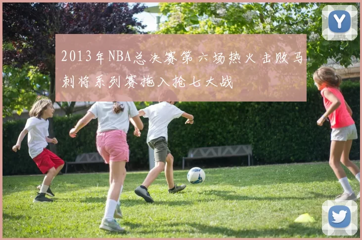 2013年NBA总决赛第六场热火击败马刺将系列赛拖入抢七大战