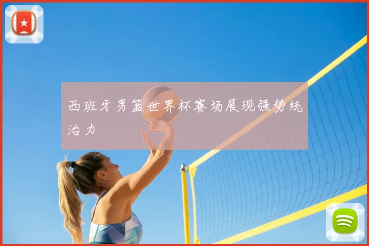 西班牙男篮世界杯赛场展现强势统治力