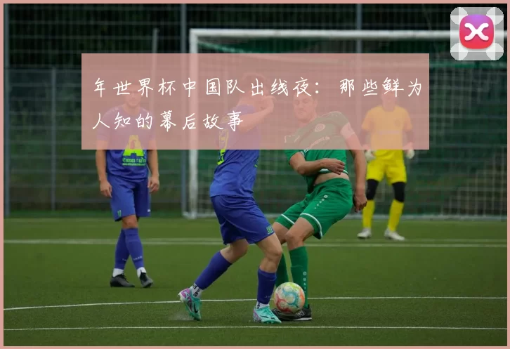 年世界杯中国队出线夜：那些鲜为人知的幕后故事