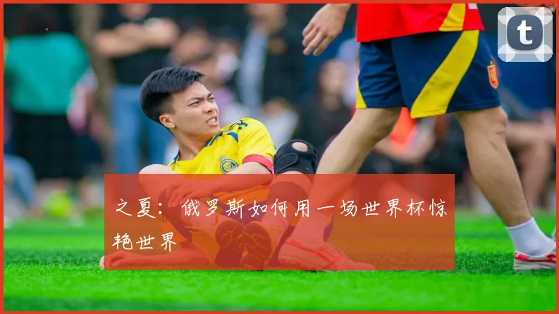 之夏：俄罗斯如何用一场世界杯惊艳世界