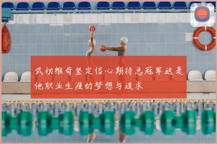 武切维奇坚定信心期待总冠军这是他职业生涯的梦想与追求