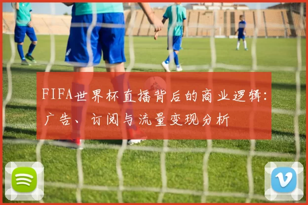 FIFA世界杯直播背后的商业逻辑:广告、订阅与流量变现分析