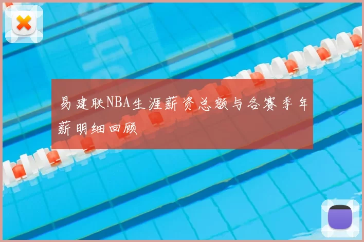 易建联NBA生涯薪资总额与各赛季年薪明细回顾